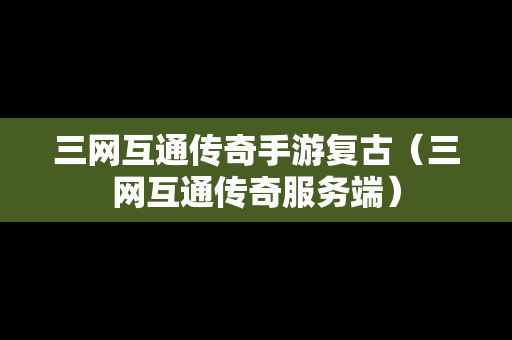 三网互通传奇手游复古（三网互通传奇服务端）