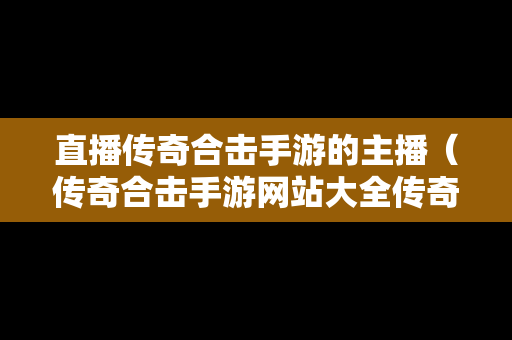 直播传奇合击手游的主播（传奇合击手游网站大全传奇）