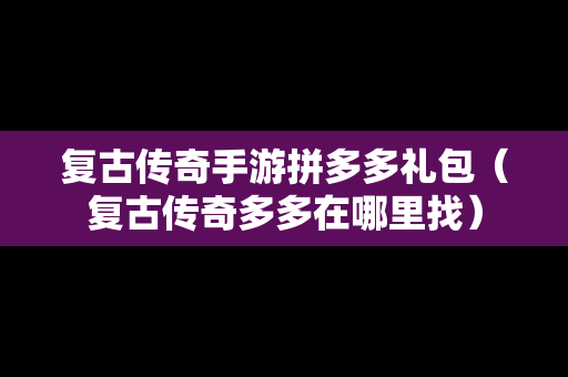 复古传奇手游拼多多礼包（复古传奇多多在哪里找）