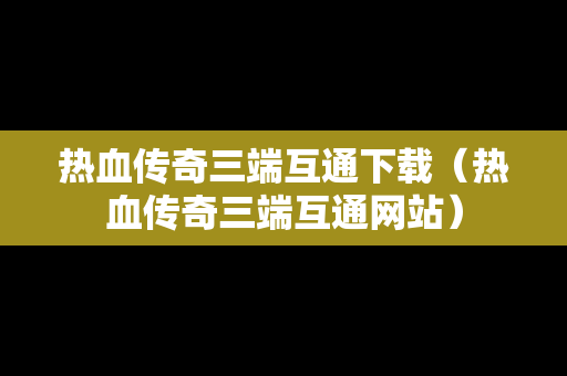 热血传奇三端互通下载（热血传奇三端互通网站）