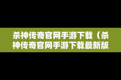 杀神传奇官网手游下载（杀神传奇官网手游下载最新版）
