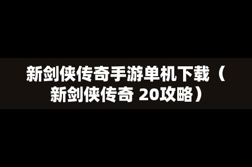 新剑侠传奇手游单机下载（新剑侠传奇 20攻略）