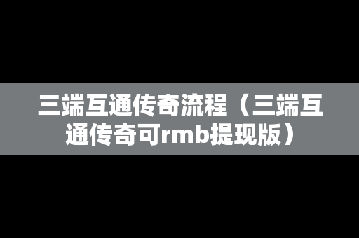 三端互通传奇流程（三端互通传奇可rmb提现版）