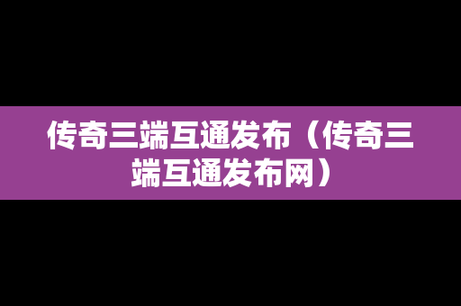 传奇三端互通发布（传奇三端互通发布网）