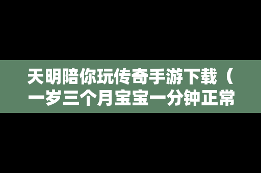 天明陪你玩传奇手游下载（一岁三个月宝宝一分钟正常心跳）
