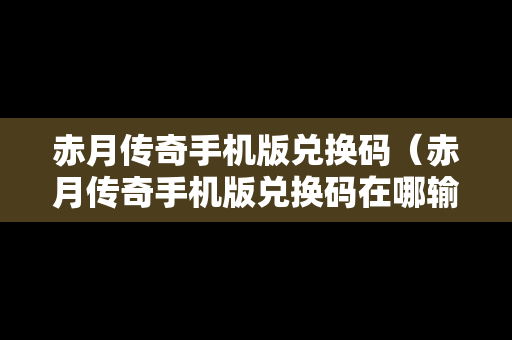 赤月传奇手机版兑换码（赤月传奇手机版兑换码在哪输入）
