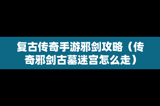 复古传奇手游邪剑攻略（传奇邪剑古墓迷宫怎么走）