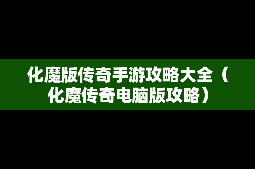 化魔版传奇手游攻略大全（化魔传奇电脑版攻略）
