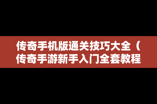 传奇手机版通关技巧大全（传奇手游新手入门全套教程）