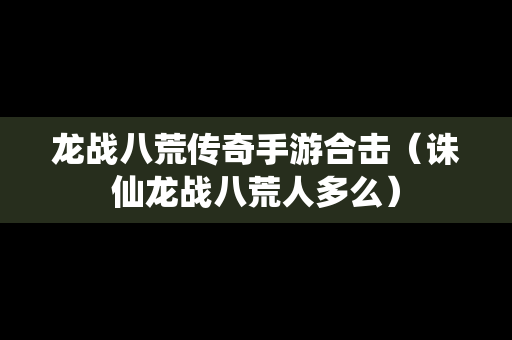 龙战八荒传奇手游合击（诛仙龙战八荒人多么）