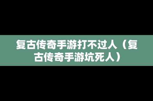 复古传奇手游打不过人（复古传奇手游坑死人）