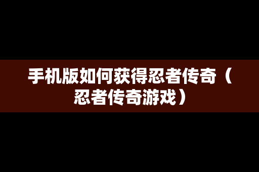手机版如何获得忍者传奇（忍者传奇游戏）
