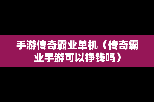 手游传奇霸业单机（传奇霸业手游可以挣钱吗）
