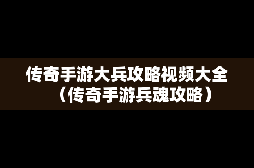 传奇手游大兵攻略视频大全（传奇手游兵魂攻略）