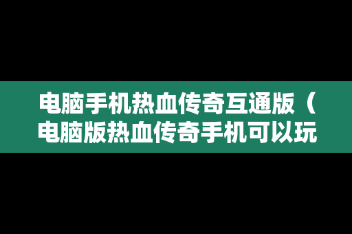 电脑手机热血传奇互通版（电脑版热血传奇手机可以玩吗）