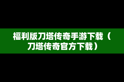 福利版刀塔传奇手游下载（刀塔传奇官方下载）