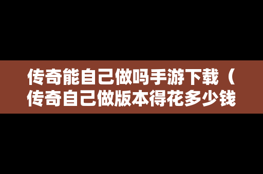 传奇能自己做吗手游下载（传奇自己做版本得花多少钱）