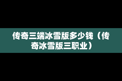 传奇三端冰雪版多少钱（传奇冰雪版三职业）