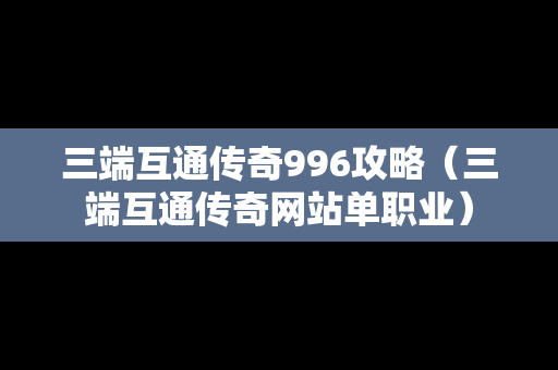 三端互通传奇996攻略（三端互通传奇网站单职业）