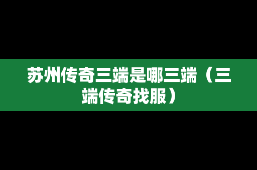 苏州传奇三端是哪三端（三端传奇找服）