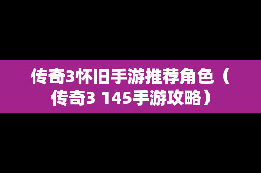 传奇3怀旧手游推荐角色（传奇3 145手游攻略）