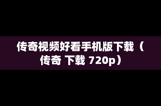 传奇视频好看手机版下载（传奇 下载 720p）