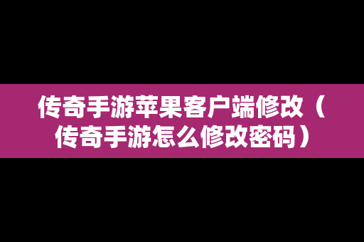传奇手游苹果客户端修改（传奇手游怎么修改密码）