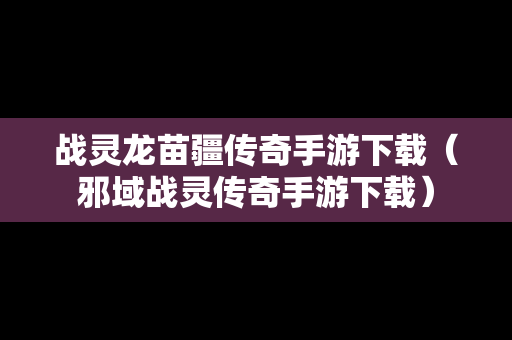 战灵龙苗疆传奇手游下载（邪域战灵传奇手游下载）