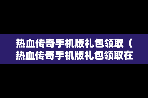 热血传奇手机版礼包领取（热血传奇手机版礼包领取在哪）