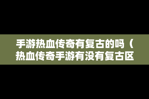 手游热血传奇有复古的吗（热血传奇手游有没有复古区）