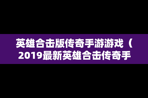 英雄合击版传奇手游游戏（2019最新英雄合击传奇手机排行）