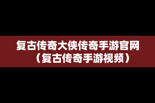 复古传奇大侠传奇手游官网（复古传奇手游视频）