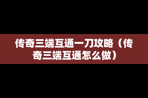 传奇三端互通一刀攻略（传奇三端互通怎么做）