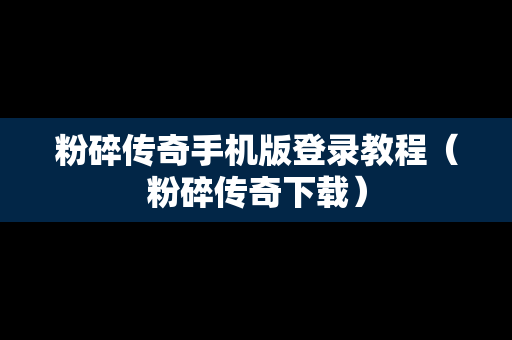 粉碎传奇手机版登录教程（粉碎传奇下载）