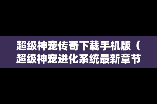 超级神宠传奇下载手机版（超级神宠进化系统最新章节）