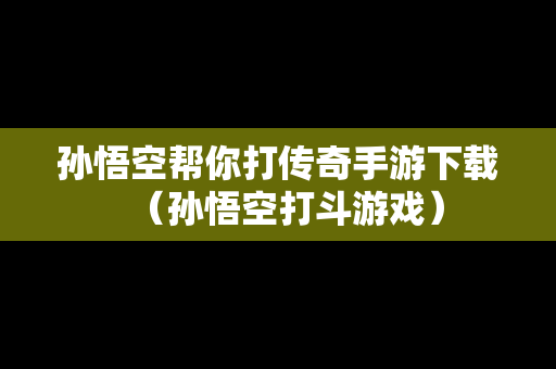 孙悟空帮你打传奇手游下载（孙悟空打斗游戏）