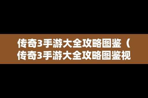 传奇3手游大全攻略图鉴（传奇3手游大全攻略图鉴视频）