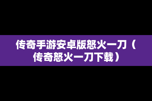 传奇手游安卓版怒火一刀（传奇怒火一刀下载）