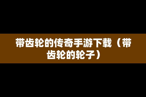 带齿轮的传奇手游下载（带齿轮的轮子）