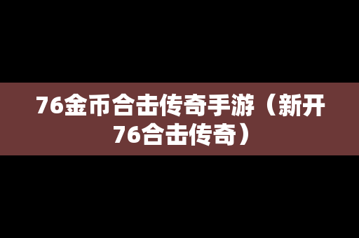 76金币合击传奇手游（新开76合击传奇）