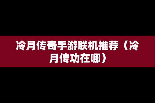 冷月传奇手游联机推荐（冷月传功在哪）
