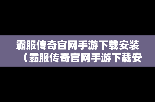 霸服传奇官网手游下载安装（霸服传奇官网手游下载安装教程）