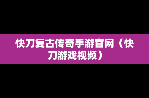 快刀复古传奇手游官网（快刀游戏视频）