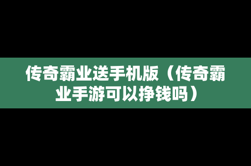 传奇霸业送手机版（传奇霸业手游可以挣钱吗）