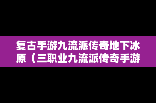 复古手游九流派传奇地下冰原（三职业九流派传奇手游）