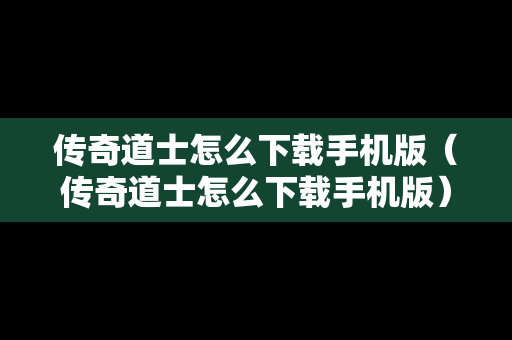 传奇道士怎么下载手机版（传奇道士怎么下载手机版）