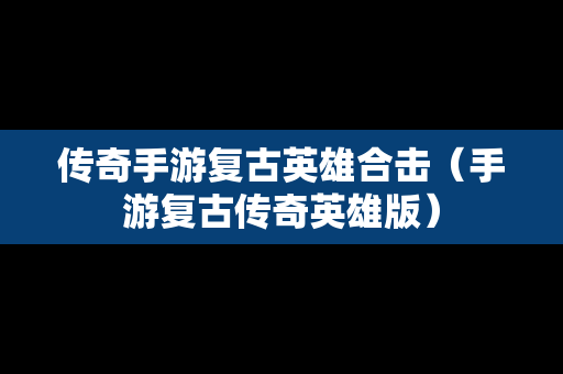 传奇手游复古英雄合击（手游复古传奇英雄版）