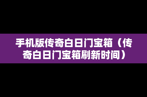 手机版传奇白日门宝箱（传奇白日门宝箱刷新时间）