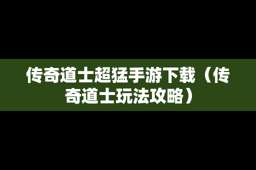 传奇道士超猛手游下载（传奇道士玩法攻略）