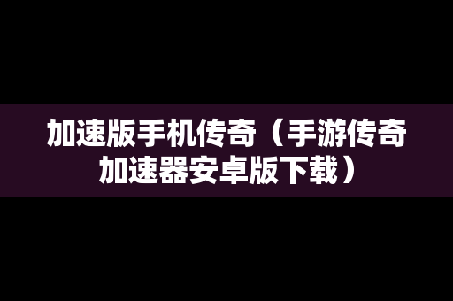 加速版手机传奇（手游传奇加速器安卓版下载）